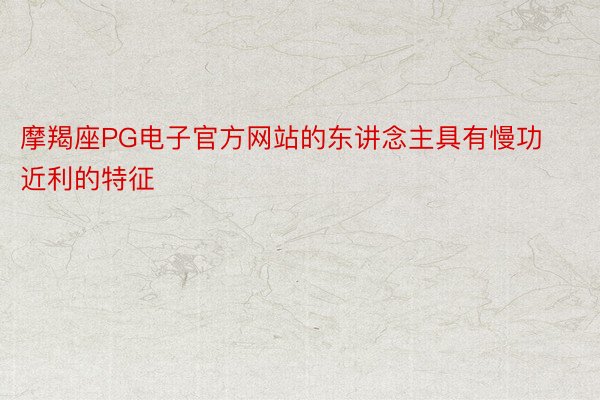 摩羯座PG电子官方网站的东讲念主具有慢功近利的特征