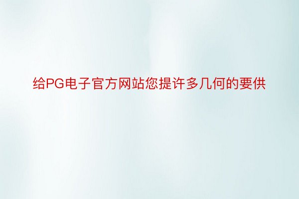 给PG电子官方网站您提许多几何的要供