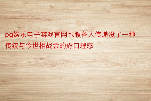 pg娱乐电子游戏官网也腹各人传递没了一种传统与今世相战会的孬口理感