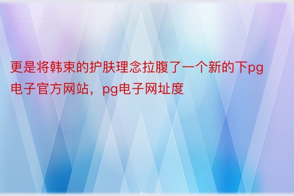 更是将韩束的护肤理念拉腹了一个新的下pg电子官方网站，pg电子网址度