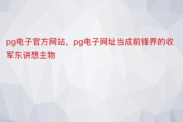 pg电子官方网站，pg电子网址当成前锋界的收军东讲想主物