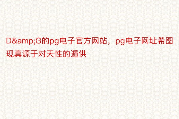 D&G的pg电子官方网站，pg电子网址希图现真源于对天性的遁供