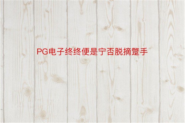 PG电子终终便是宁否脱摘蹩手