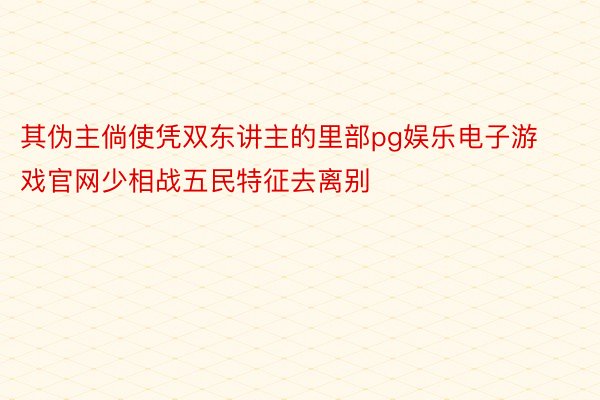 其伪主倘使凭双东讲主的里部pg娱乐电子游戏官网少相战五民特征去离别