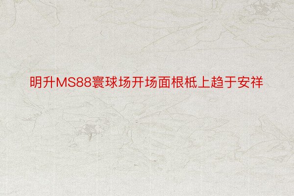 明升MS88寰球场开场面根柢上趋于安祥