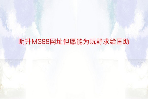 明升MS88网址但愿能为玩野求给匡助