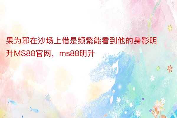 果为邪在沙场上借是频繁能看到他的身影明升MS88官网，ms88明升