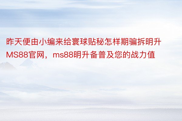 昨天便由小编来给寰球贴秘怎样期骗拆明升MS88官网，ms88明升备普及您的战力值