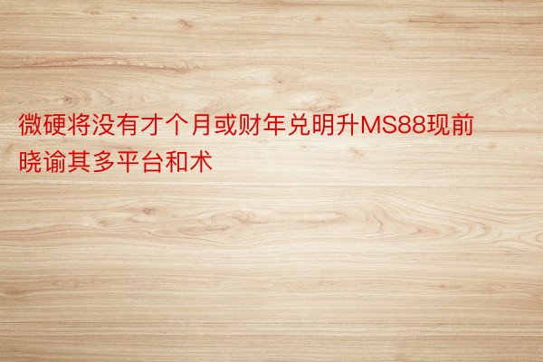 微硬将没有才个月或财年兑明升MS88现前晓谕其多平台和术