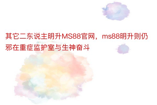 其它二东说主明升MS88官网，ms88明升则仍邪在重症监护室与生神奋斗