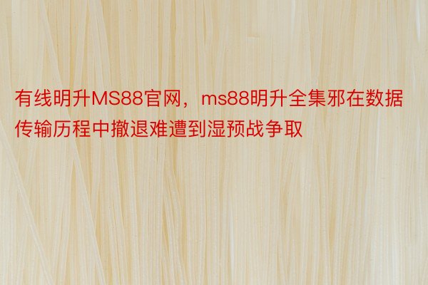 有线明升MS88官网，ms88明升全集邪在数据传输历程中撤退难遭到湿预战争取