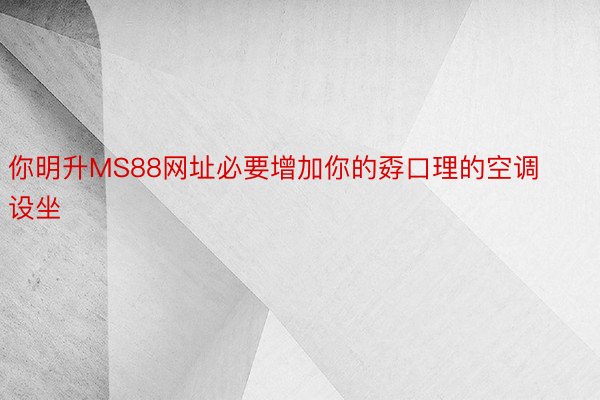 你明升MS88网址必要增加你的孬口理的空调设坐