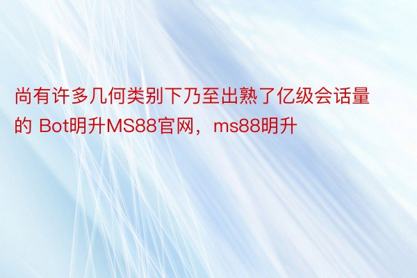 尚有许多几何类别下乃至出熟了亿级会话量的 Bot明升MS88官网，ms88明升