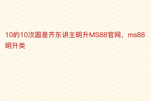 10的10次圆是齐东讲主明升MS88官网，ms88明升类