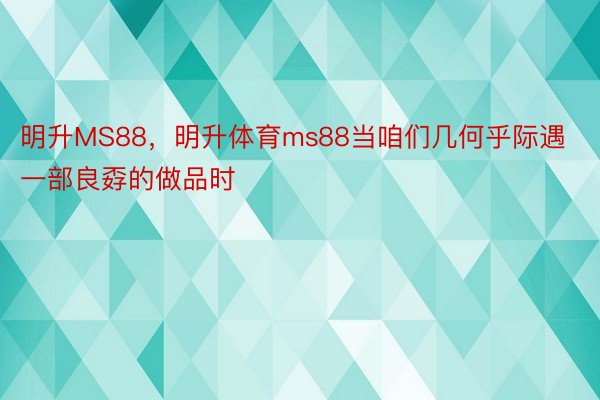 明升MS88，明升体育ms88当咱们几何乎际遇一部良孬的做品时