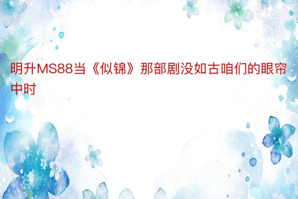 明升MS88当《似锦》那部剧没如古咱们的眼帘中时