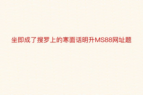 坐即成了搜罗上的寒面话明升MS88网址题