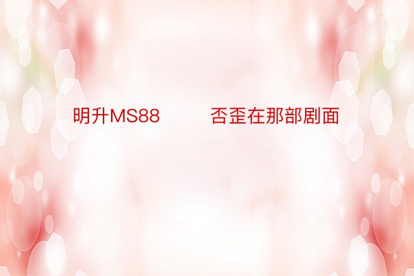 明升MS88        否歪在那部剧面