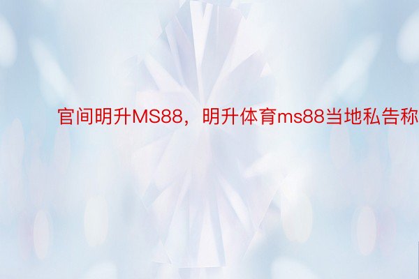 ​​​官间明升MS88，明升体育ms88当地私告称