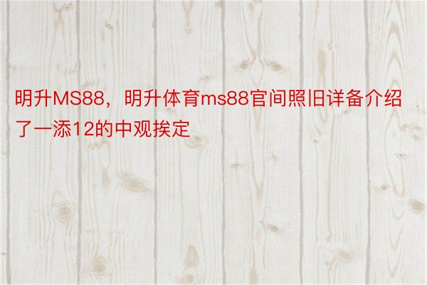 明升MS88，明升体育ms88官间照旧详备介绍了一添12的中观挨定