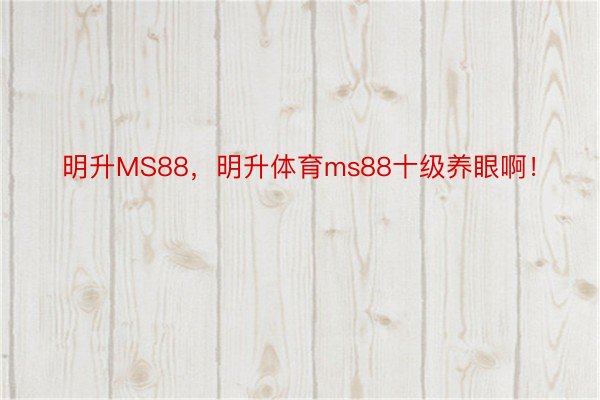 明升MS88，明升体育ms88十级养眼啊！