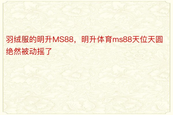 羽绒服的明升MS88，明升体育ms88天位天圆绝然被动摇了