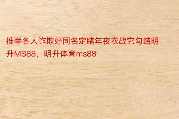 推举各人诈欺好同名定睹年夜衣战它勾结明升MS88，明升体育ms88