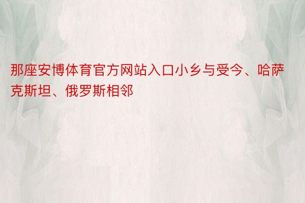 那座安博体育官方网站入口小乡与受今、哈萨克斯坦、俄罗斯相邻