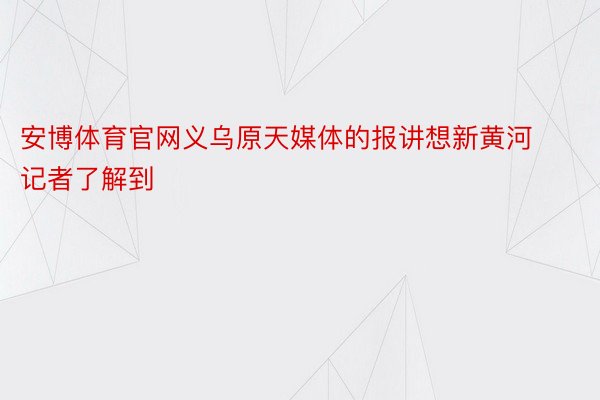 安博体育官网义乌原天媒体的报讲想新黄河记者了解到