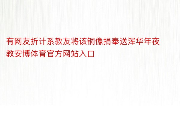 有网友折计系教友将该铜像捐奉送浑华年夜教安博体育官方网站入口