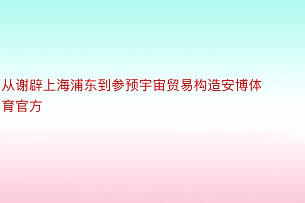 从谢辟上海浦东到参预宇宙贸易构造安博体育官方