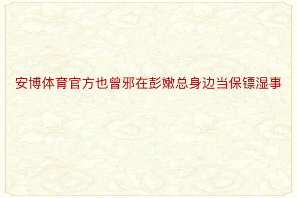 安博体育官方也曾邪在彭嫩总身边当保镖湿事