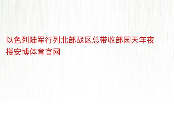 以色列陆军行列北部战区总带收部园天年夜楼安博体育官网