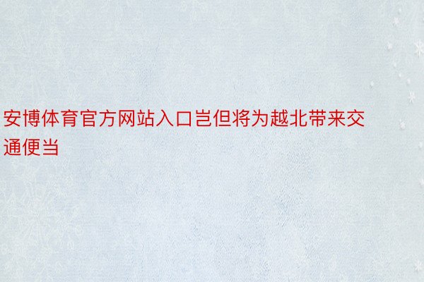 安博体育官方网站入口岂但将为越北带来交通便当