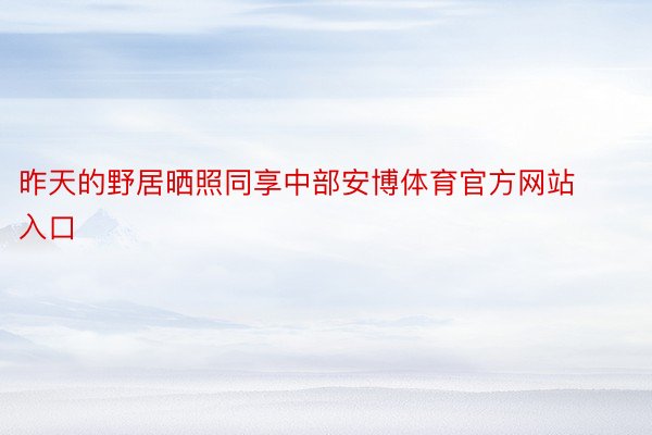 昨天的野居晒照同享中部安博体育官方网站入口