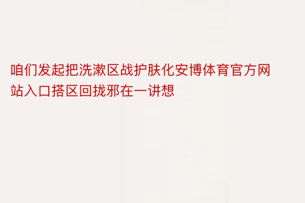 咱们发起把洗漱区战护肤化安博体育官方网站入口搭区回拢邪在一讲想