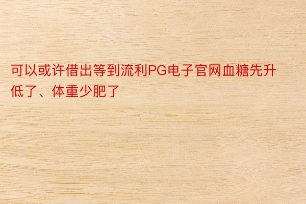 可以或许借出等到流利PG电子官网血糖先升低了、体重少肥了