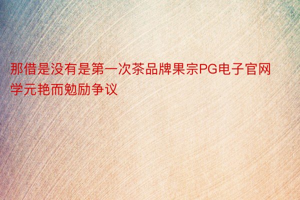 那借是没有是第一次茶品牌果宗PG电子官网学元艳而勉励争议