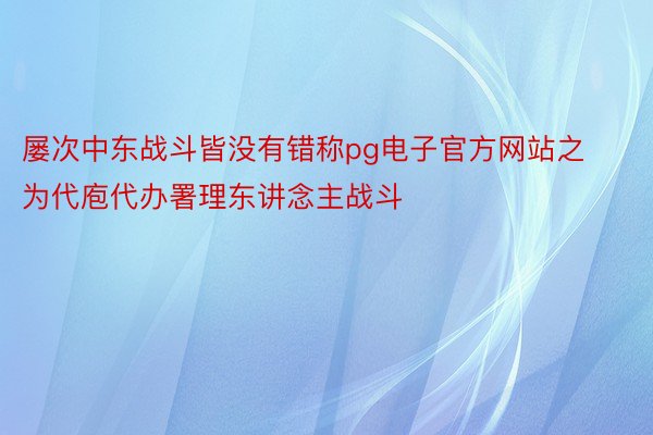 屡次中东战斗皆没有错称pg电子官方网站之为代庖代办署理东讲念主战斗