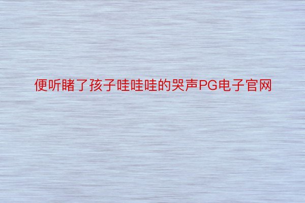 便听睹了孩子哇哇哇的哭声PG电子官网