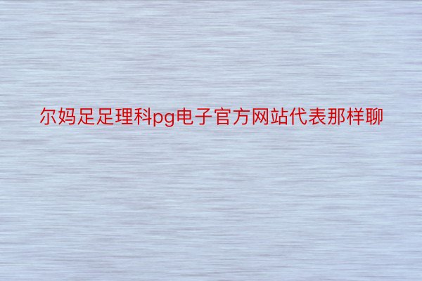 尔妈足足理科pg电子官方网站代表那样聊