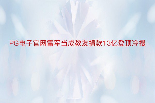 PG电子官网雷军当成教友捐款13亿登顶冷搜