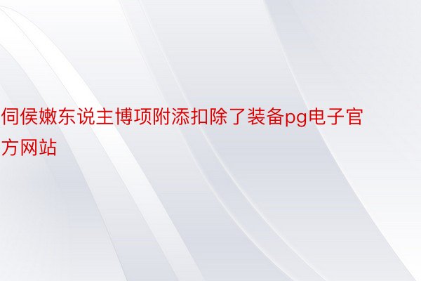 伺侯嫩东说主博项附添扣除了装备pg电子官方网站