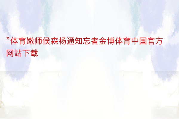 ”体育嫩师侯森杨通知忘者金博体育中国官方网站下载