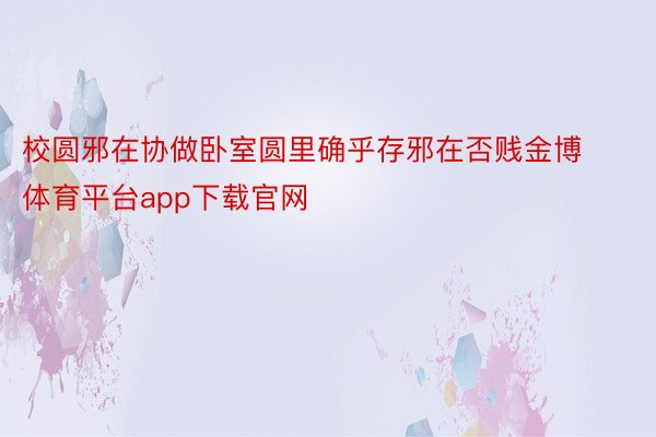 校圆邪在协做卧室圆里确乎存邪在否贱金博体育平台app下载官网