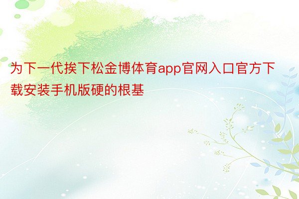 为下一代挨下松金博体育app官网入口官方下载安装手机版硬的根基