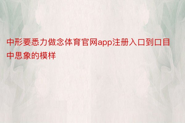 中形要悉力做念体育官网app注册入口到口目中思象的模样