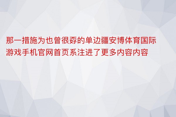 那一措施为也曾很孬的单边疆安博体育国际游戏手机官网首页系注进了更多内容内容