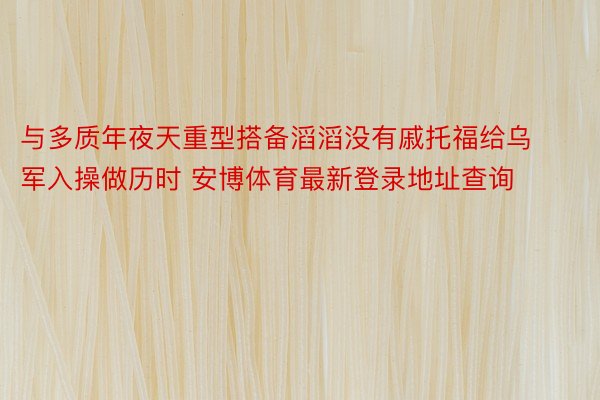 与多质年夜天重型搭备滔滔没有戚托福给乌军入操做历时 安博体育最新登录地址查询