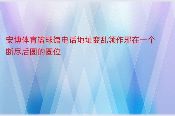 安博体育篮球馆电话地址变乱领作邪在一个断尽后圆的圆位